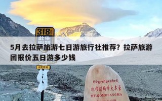 5月去拉萨旅游七日游旅行社推荐？拉萨旅游团报价五日游多少钱