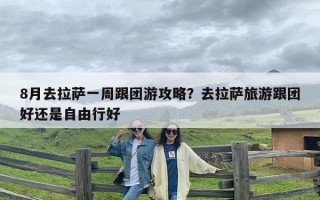 8月去拉萨一周跟团游攻略？去拉萨旅游跟团好还是自由行好