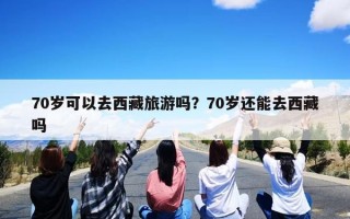70岁可以去西藏旅游吗？70岁还能去西藏吗