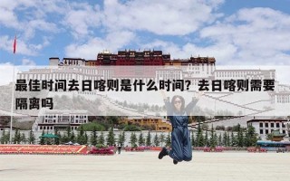 最佳时间去日喀则是什么时间？去日喀则需要隔离吗