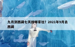 九月到西藏七天找哪家社？2021年9月去西藏