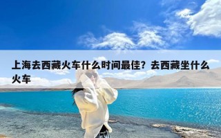 上海去西藏火车什么时间最佳？去西藏坐什么火车