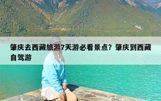 肇庆去西藏旅游7天游必看景点？肇庆到西藏自驾游