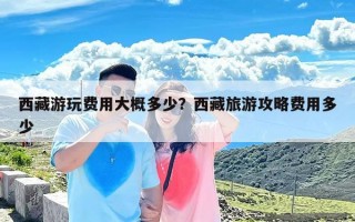 西藏游玩费用大概多少？西藏旅游攻略费用多少