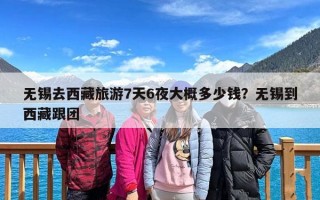 无锡去西藏旅游7天6夜大概多少钱？无锡到西藏跟团