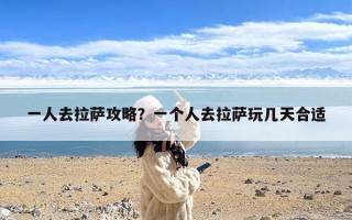 一人去拉萨攻略？一个人去拉萨玩几天合适