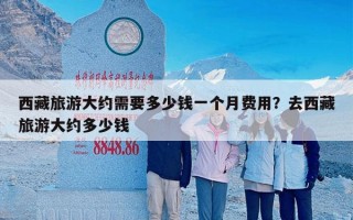 西藏旅游大约需要多少钱一个月费用？去西藏旅游大约多少钱