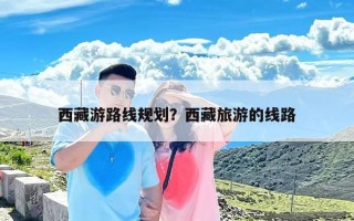 西藏游路线规划？西藏旅游的线路