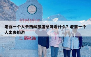 老婆一个人去西藏旅游意味着什么？老婆一个人出去旅游