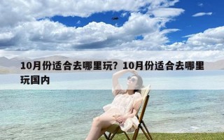 10月份适合去哪里玩？10月份适合去哪里玩国内