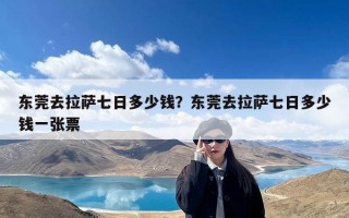 东莞去拉萨七日多少钱？东莞去拉萨七日多少钱一张票