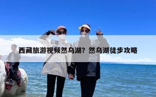 西藏旅游视频然乌湖？然乌湖徒步攻略