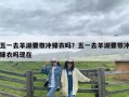 五一去羊湖要带冲锋衣吗？五一去羊湖要带冲锋衣吗现在