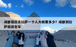 成都报团去拉萨一个人大概要多少？成都到拉萨旅游包车