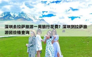 深圳去拉萨旅游一周旅行花费？深圳到拉萨旅游团价格查询