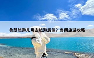 鲁朗旅游几月去旅游最佳？鲁朗旅游攻略