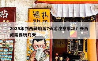 2025年到西藏旅游7天游注意事项？去西藏需要玩几天