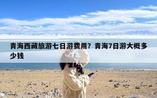 青海西藏旅游七日游费用？青海7日游大概多少钱