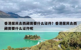 香港居民去西藏需要什么证件？香港居民去西藏需要什么证件呢