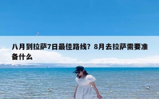 八月到拉萨7日最佳路线？8月去拉萨需要准备什么