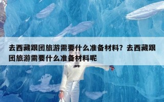 去西藏跟团旅游需要什么准备材料？去西藏跟团旅游需要什么准备材料呢