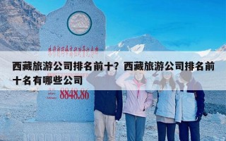 西藏旅游公司排名前十？西藏旅游公司排名前十名有哪些公司