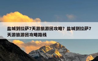 盐城到拉萨7天游旅游团攻略？盐城到拉萨7天游旅游团攻略路线