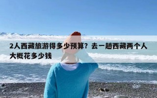 2人西藏旅游得多少预算？去一趟西藏两个人大概花多少钱