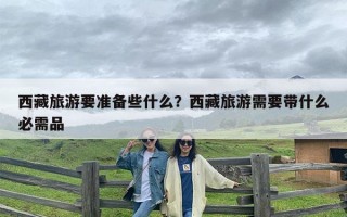 西藏旅游要准备些什么？西藏旅游需要带什么必需品