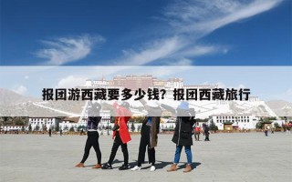 报团游西藏要多少钱？报团西藏旅行