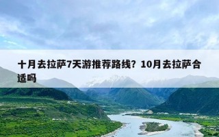 十月去拉萨7天游推荐路线？10月去拉萨合适吗
