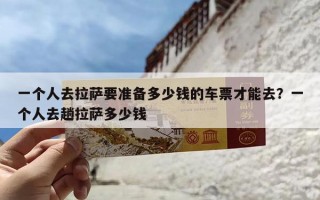 一个人去拉萨要准备多少钱的车票才能去？一个人去趟拉萨多少钱