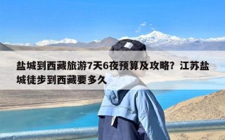 盐城到西藏旅游7天6夜预算及攻略？江苏盐城徒步到西藏要多久