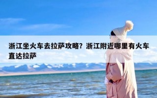 浙江坐火车去拉萨攻略？浙江附近哪里有火车直达拉萨