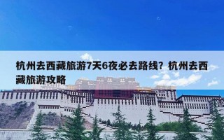 杭州去西藏旅游7天6夜必去路线？杭州去西藏旅游攻略