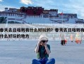 春天去日喀则有什么好玩的？春天去日喀则有什么好玩的地方