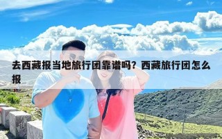 去西藏报当地旅行团靠谱吗？西藏旅行团怎么报