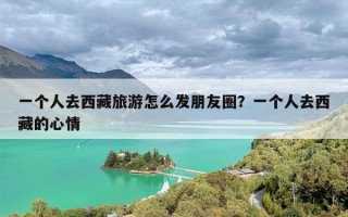 一个人去西藏旅游怎么发朋友圈？一个人去西藏的心情