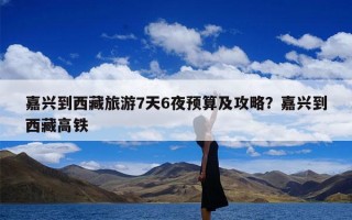 嘉兴到西藏旅游7天6夜预算及攻略？嘉兴到西藏高铁