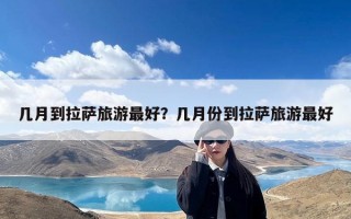 几月到拉萨旅游最好？几月份到拉萨旅游最好