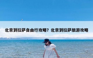 北京到拉萨自由行攻略？北京到拉萨旅游攻略