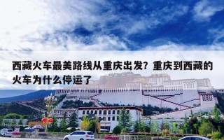 西藏火车最美路线从重庆出发？重庆到西藏的火车为什么停运了