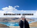 西藏阿里自由行攻略？西藏阿里南线8天旅游攻略
