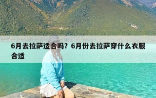 6月去拉萨适合吗？6月份去拉萨穿什么衣服合适
