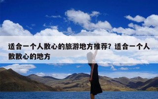 适合一个人散心的旅游地方推荐？适合一个人散散心的地方