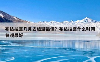 布达拉宫几月去旅游最佳？布达拉宫什么时间参观最好