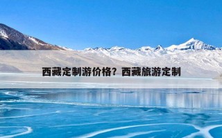 西藏定制游价格？西藏旅游定制