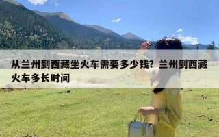 从兰州到西藏坐火车需要多少钱？兰州到西藏火车多长时间