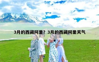 3月的西藏阿里？3月的西藏阿里天气