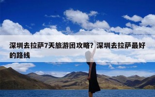 深圳去拉萨7天旅游团攻略？深圳去拉萨最好的路线